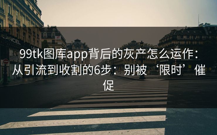 99tk图库app背后的灰产怎么运作：从引流到收割的6步：别被‘限时’催促