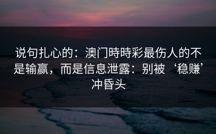 说句扎心的：澳门時時彩最伤人的不是输赢，而是信息泄露：别被‘稳赚’冲昏头