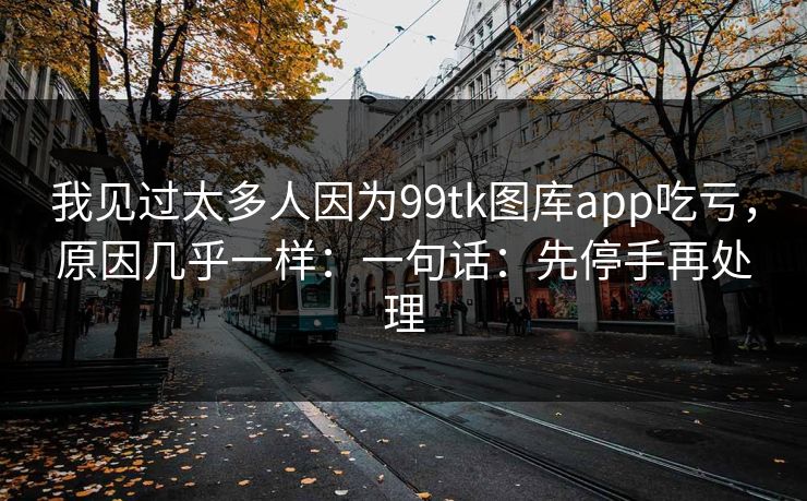 我见过太多人因为99tk图库app吃亏，原因几乎一样：一句话：先停手再处理