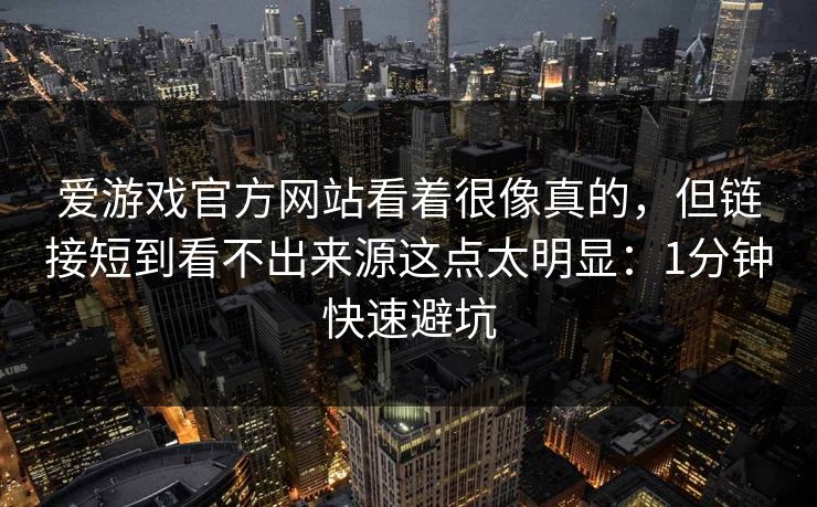 爱游戏官方网站看着很像真的，但链接短到看不出来源这点太明显：1分钟快速避坑
