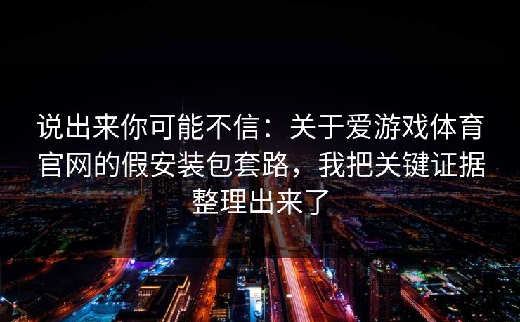 说出来你可能不信：关于爱游戏体育官网的假安装包套路，我把关键证据整理出来了