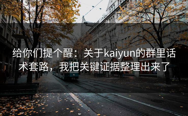 给你们提个醒：关于kaiyun的群里话术套路，我把关键证据整理出来了