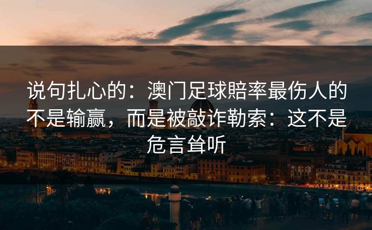 说句扎心的：澳门足球賠率最伤人的不是输赢，而是被敲诈勒索：这不是危言耸听