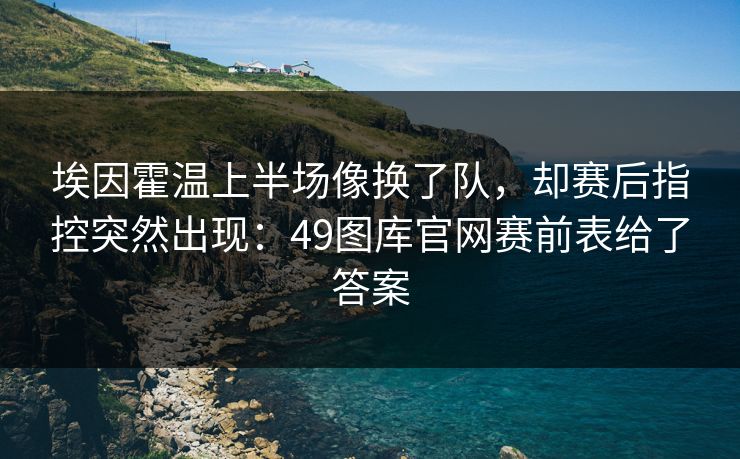 埃因霍温上半场像换了队，却赛后指控突然出现：49图库官网赛前表给了答案