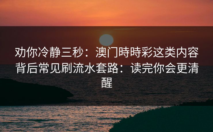 劝你冷静三秒：澳门時時彩这类内容背后常见刷流水套路：读完你会更清醒