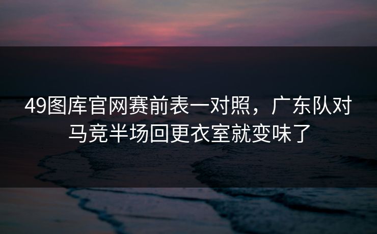 49图库官网赛前表一对照，广东队对马竞半场回更衣室就变味了