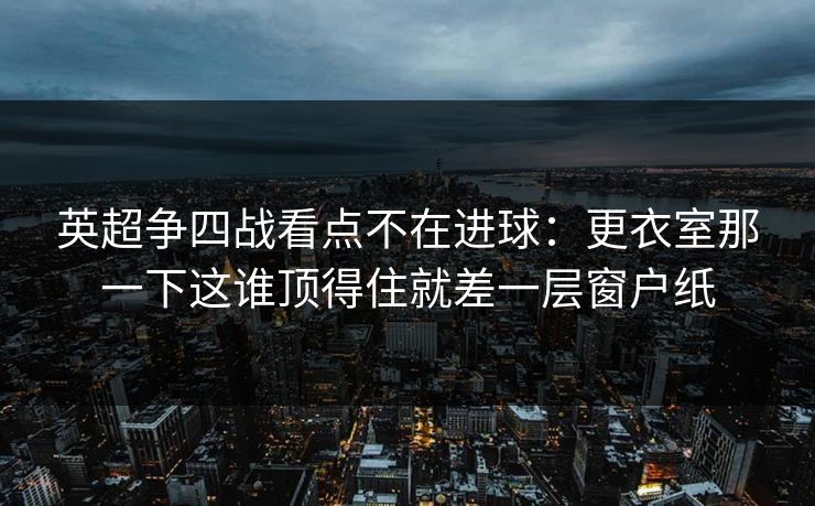 英超争四战看点不在进球：更衣室那一下这谁顶得住就差一层窗户纸