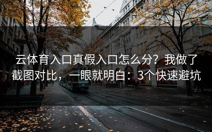 云体育入口真假入口怎么分？我做了截图对比，一眼就明白：3个快速避坑