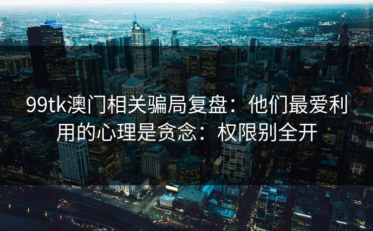 99tk澳门相关骗局复盘：他们最爱利用的心理是贪念：权限别全开