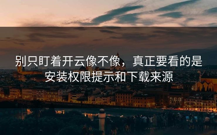 别只盯着开云像不像，真正要看的是安装权限提示和下载来源