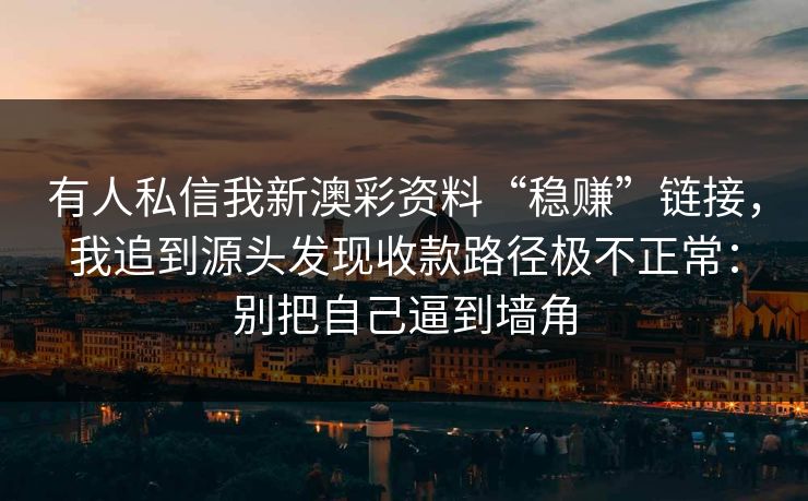 有人私信我新澳彩资料“稳赚”链接，我追到源头发现收款路径极不正常：别把自己逼到墙角