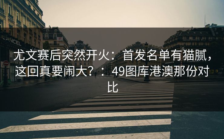 尤文赛后突然开火：首发名单有猫腻，这回真要闹大？：49图库港澳那份对比