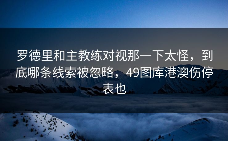 罗德里和主教练对视那一下太怪，到底哪条线索被忽略，49图库港澳伤停表也