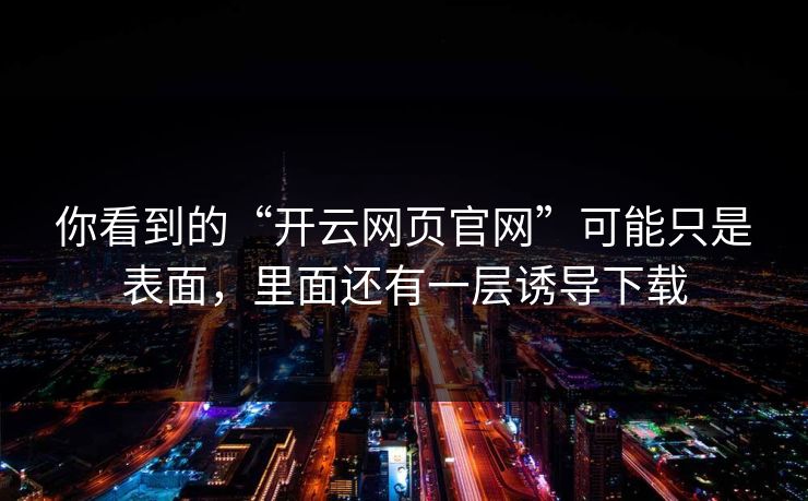 你看到的“开云网页官网”可能只是表面，里面还有一层诱导下载