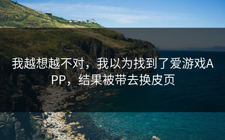 我越想越不对，我以为找到了爱游戏APP，结果被带去换皮页
