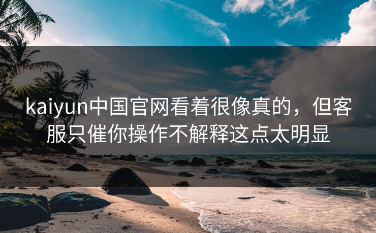 kaiyun中国官网看着很像真的，但客服只催你操作不解释这点太明显