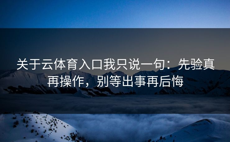 关于云体育入口我只说一句：先验真再操作，别等出事再后悔