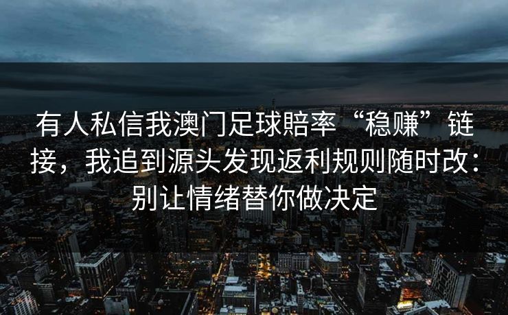 有人私信我澳门足球賠率“稳赚”链接，我追到源头发现返利规则随时改：别让情绪替你做决定