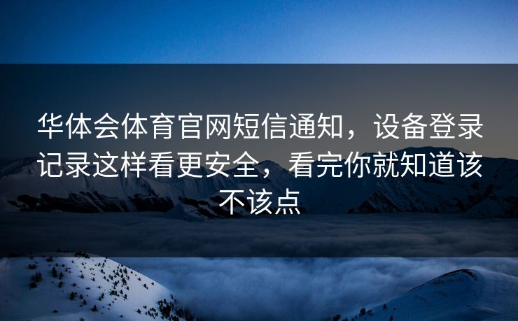 华体会体育官网短信通知，设备登录记录这样看更安全，看完你就知道该不该点
