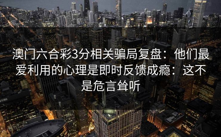 澳门六合彩3分相关骗局复盘：他们最爱利用的心理是即时反馈成瘾：这不是危言耸听