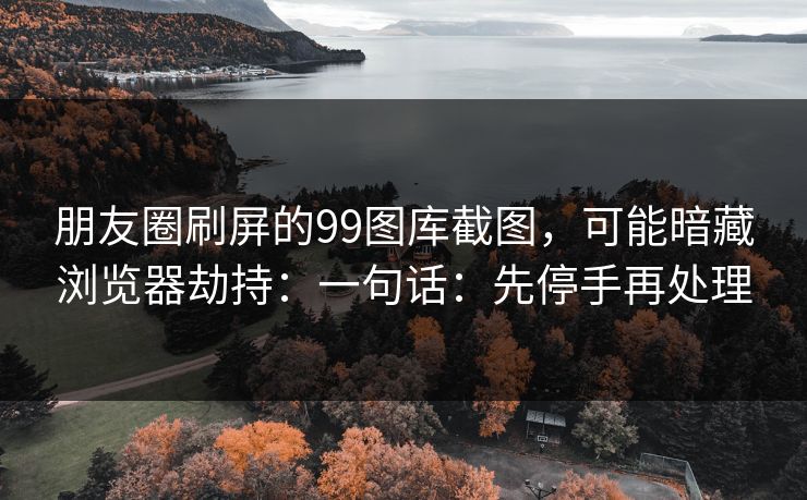 朋友圈刷屏的99图库截图，可能暗藏浏览器劫持：一句话：先停手再处理
