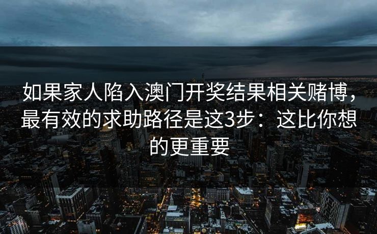 如果家人陷入澳门开奖结果相关赌博，最有效的求助路径是这3步：这比你想的更重要