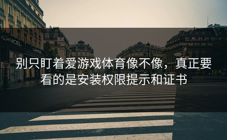 别只盯着爱游戏体育像不像，真正要看的是安装权限提示和证书