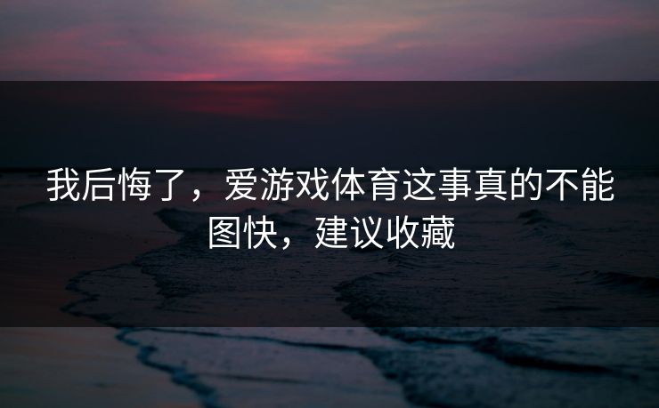 我后悔了，爱游戏体育这事真的不能图快，建议收藏