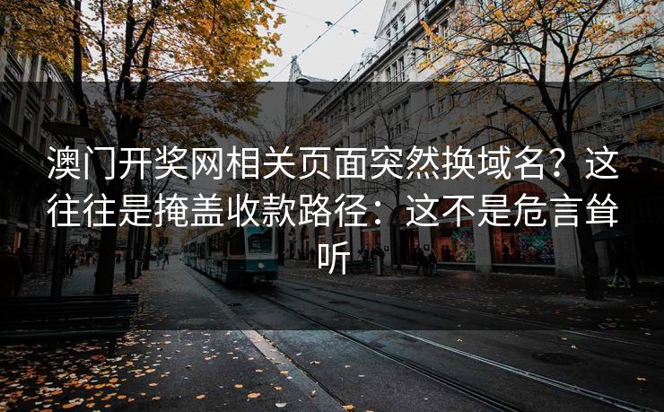 澳门开奖网相关页面突然换域名？这往往是掩盖收款路径：这不是危言耸听