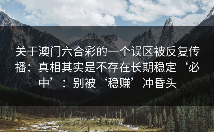 关于澳门六合彩的一个误区被反复传播:真相其实是不存在长期稳定‘必中’:别被‘稳赚’冲昏头 关于澳门六合彩的一个误区被反复传播:真相其实是不存在长期稳定‘必中’:别被‘稳赚’冲昏头