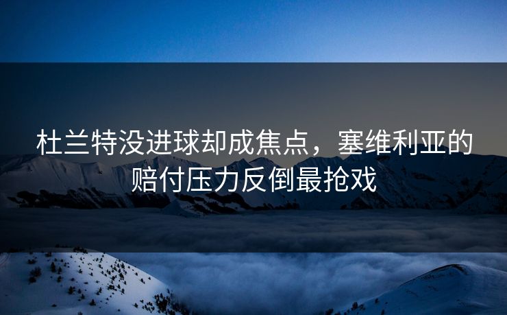 杜兰特没进球却成焦点，塞维利亚的赔付压力反倒最抢戏