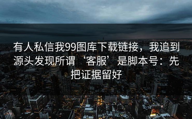 有人私信我99图库下载链接，我追到源头发现所谓‘客服’是脚本号：先把证据留好