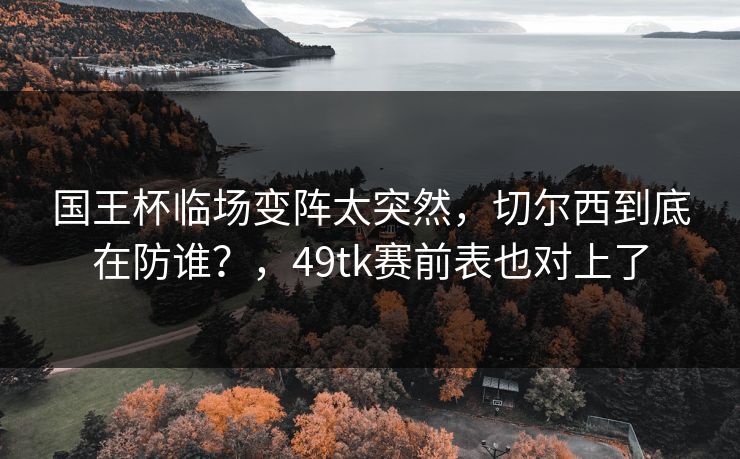 国王杯临场变阵太突然，切尔西到底在防谁？，49tk赛前表也对上了