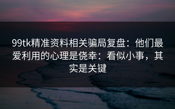 99tk精准资料相关骗局复盘：他们最爱利用的心理是侥幸：看似小事，其实是关键