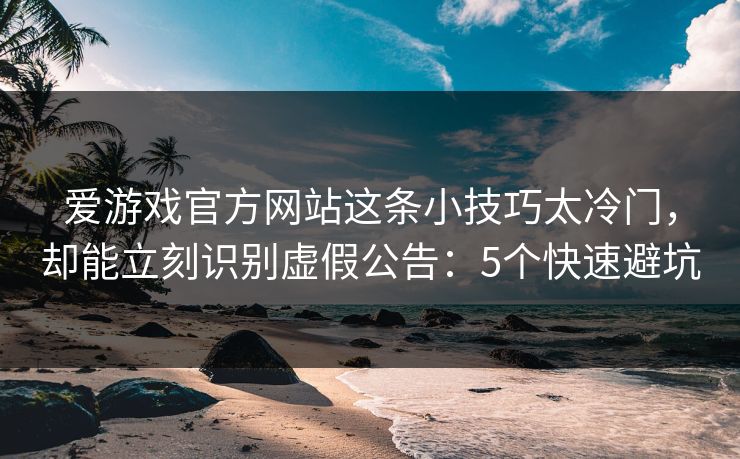 爱游戏官方网站这条小技巧太冷门，却能立刻识别虚假公告：5个快速避坑