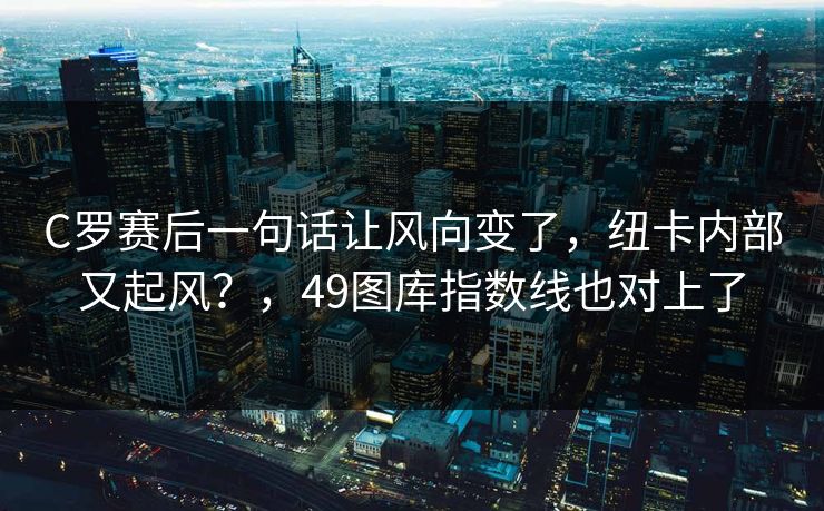 C罗赛后一句话让风向变了，纽卡内部又起风？，49图库指数线也对上了