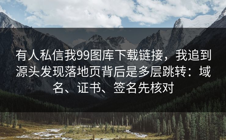 有人私信我99图库下载链接，我追到源头发现落地页背后是多层跳转：域名、证书、签名先核对