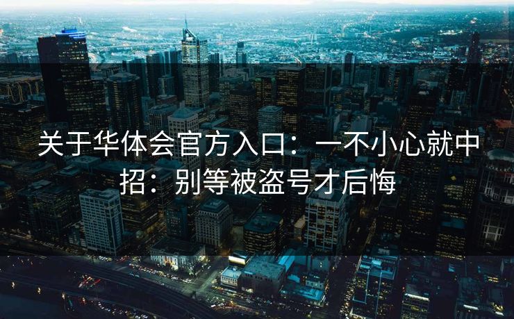 关于华体会官方入口：一不小心就中招：别等被盗号才后悔
