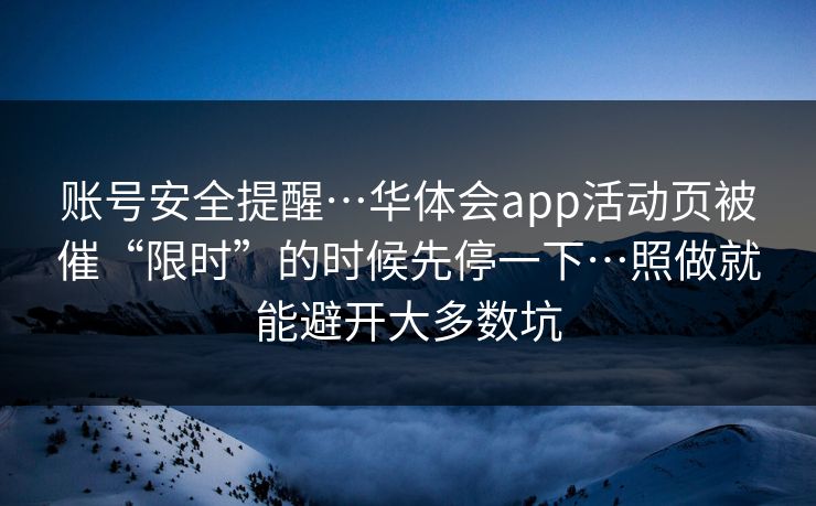 账号安全提醒…华体会app活动页被催“限时”的时候先停一下…照做就能避开大多数坑