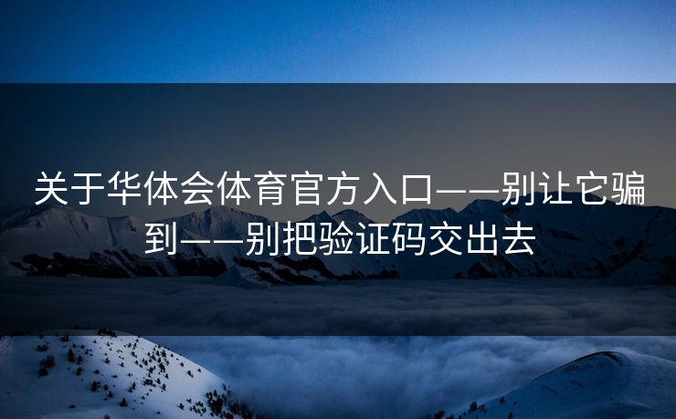 关于华体会体育官方入口——别让它骗到——别把验证码交出去